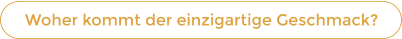 Woher kommt der einzigartige Geschmack?